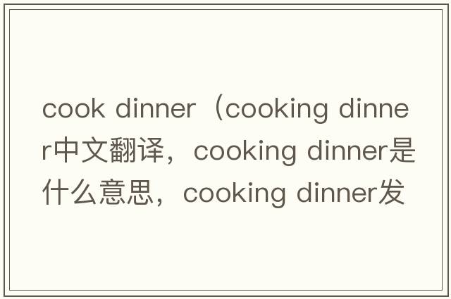 cook dinner（cooking dinner中文翻譯，cooking dinner是什么意思，cooking dinner發(fā)音、用法及例句）