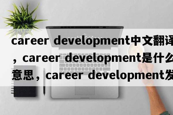 career development中文翻譯，career development是什么意思，career development發(fā)音、用法及例句
