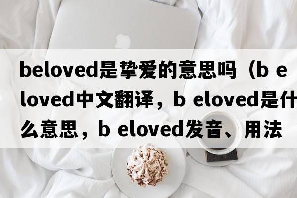 beloved是摯愛(ài)的意思嗎（b eloved中文翻譯，b eloved是什么意思，b eloved發(fā)音、用法及例句）