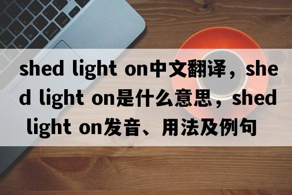 shed light on中文翻譯，shed light on是什么意思，shed light on發(fā)音、用法及例句