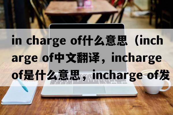 in charge of什么意思（incharge of中文翻譯，incharge of是什么意思，incharge of發(fā)音、用法及例句）