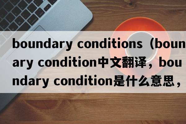 boundary conditions（boundary condition中文翻譯，boundary condition是什么意思，boundary condition發(fā)音、用法及例句）