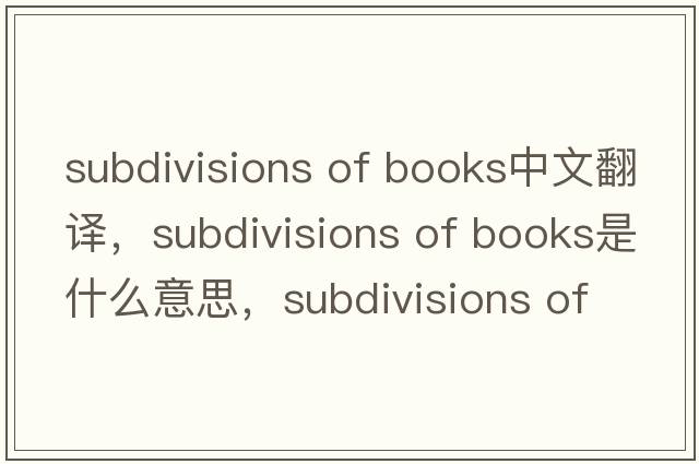 subdivisions of books中文翻譯，subdivisions of books是什么意思，subdivisions of books發(fā)音、用法及例句