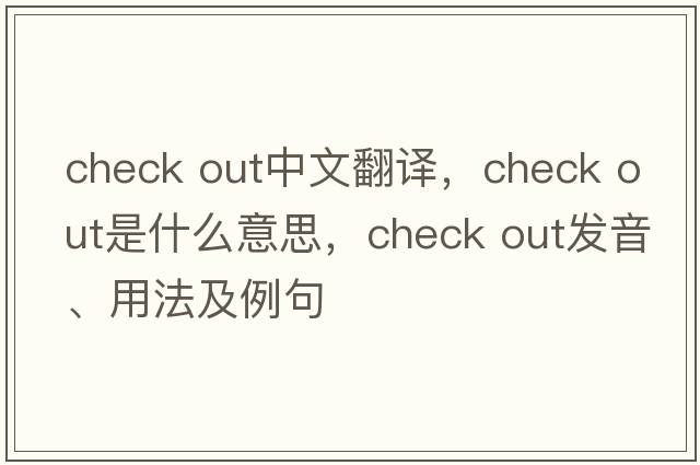 check out中文翻譯，check out是什么意思，check out發(fā)音、用法及例句