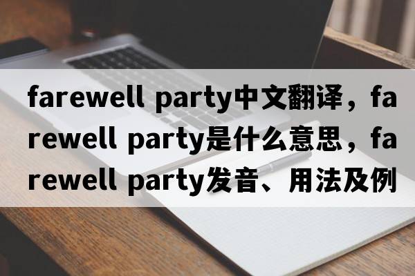 farewell party中文翻譯，farewell party是什么意思，farewell party發(fā)音、用法及例句