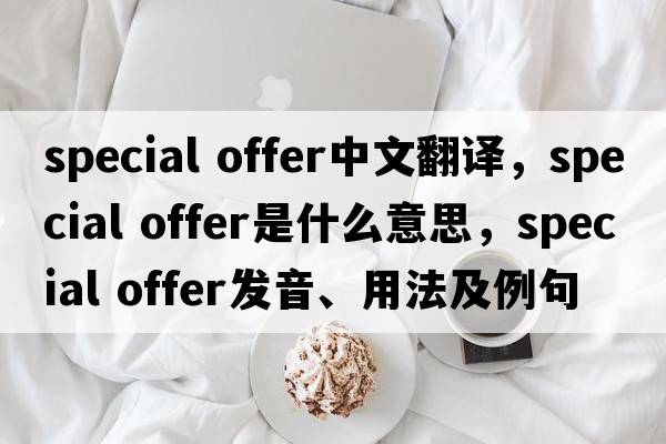 special offer中文翻譯，special offer是什么意思，special offer發(fā)音、用法及例句