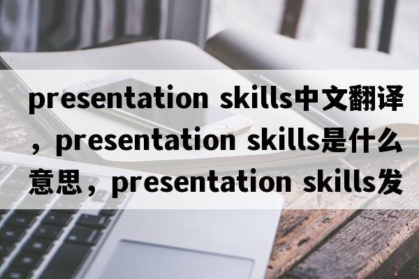 presentation skills中文翻譯，presentation skills是什么意思，presentation skills發(fā)音、用法及例句
