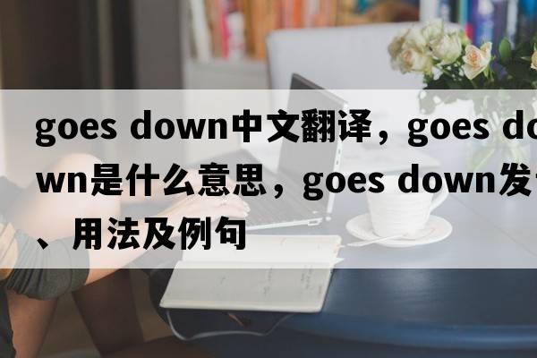 goes down中文翻譯，goes down是什么意思，goes down發(fā)音、用法及例句
