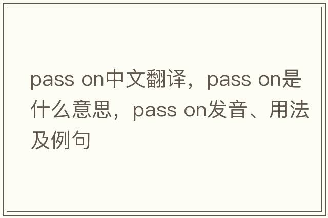 pass on中文翻譯，pass on是什么意思，pass on發(fā)音、用法及例句
