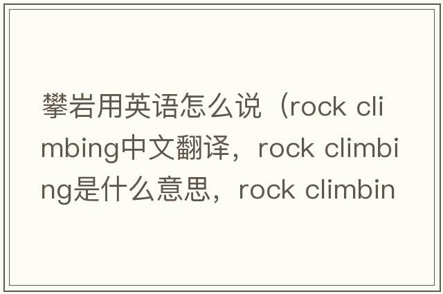 攀巖用英語(yǔ)怎么說(shuō)（rock climbing中文翻譯，rock climbing是什么意思，rock climbing發(fā)音、用法及例句）