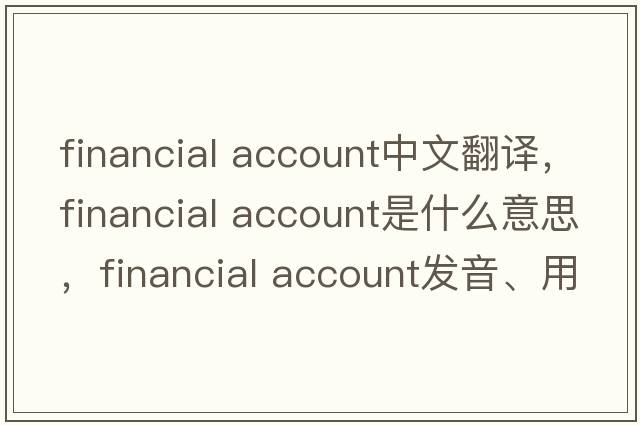 financial account中文翻譯，financial account是什么意思，financial account發(fā)音、用法及例句