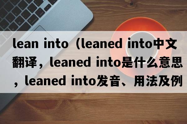 lean into（leaned into中文翻譯，leaned into是什么意思，leaned into發(fā)音、用法及例句）