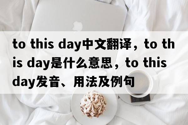 to this day中文翻譯，to this day是什么意思，to this day發(fā)音、用法及例句