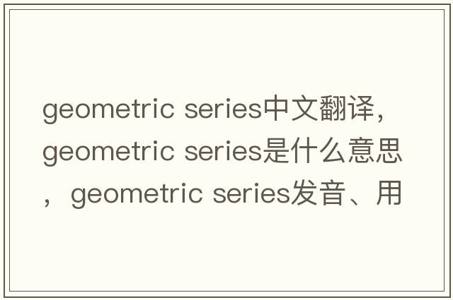 geometric series中文翻譯，geometric series是什么意思，geometric series發(fā)音、用法及例句