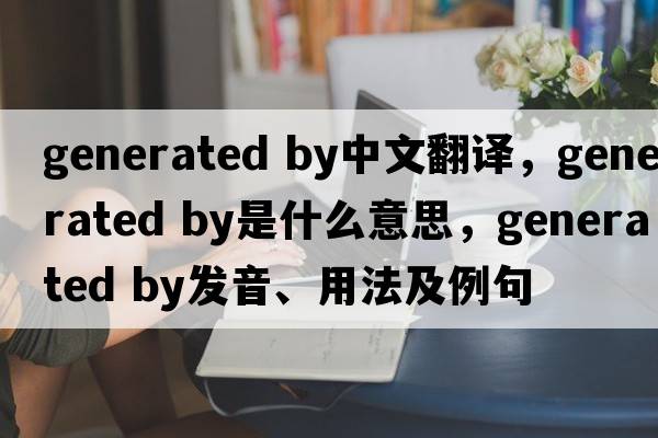 generated by中文翻譯，generated by是什么意思，generated by發(fā)音、用法及例句