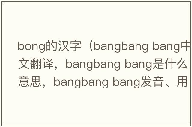 bong的漢字（bangbang bang中文翻譯，bangbang bang是什么意思，bangbang bang發(fā)音、用法及例句）