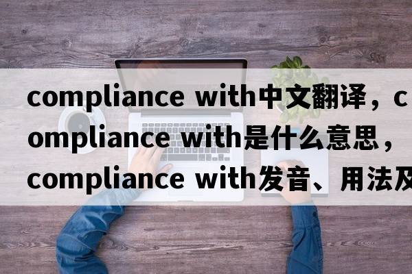 compliance with中文翻譯，compliance with是什么意思，compliance with發(fā)音、用法及例句