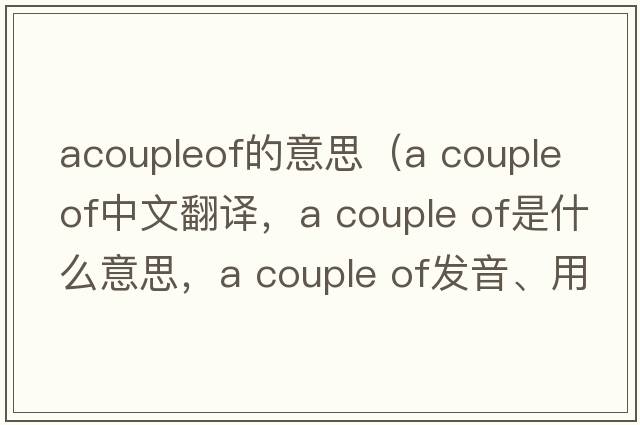 acoupleof的意思（A couple of中文翻譯，A couple of是什么意思，A couple of發(fā)音、用法及例句）