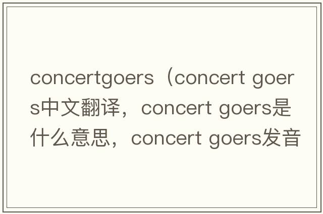 concertgoers（concert goers中文翻譯，concert goers是什么意思，concert goers發(fā)音、用法及例句）
