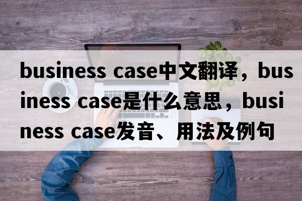 business case中文翻譯，business case是什么意思，business case發(fā)音、用法及例句