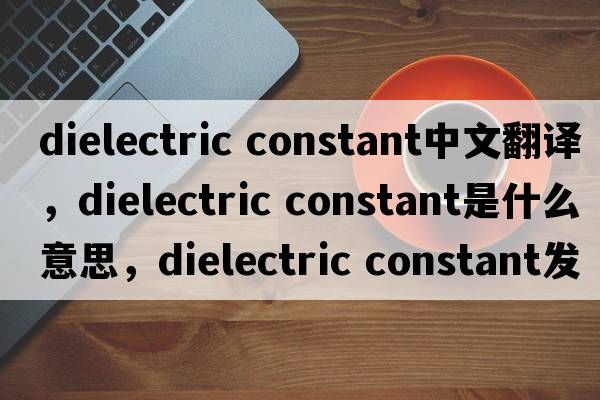 dielectric constant中文翻譯，dielectric constant是什么意思，dielectric constant發(fā)音、用法及例句