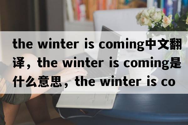 the winter is coming中文翻譯，the winter is coming是什么意思，the winter is coming發(fā)音、用法及例句