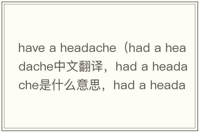 have a headache（had a headache中文翻譯，had a headache是什么意思，had a headache發(fā)音、用法及例句）