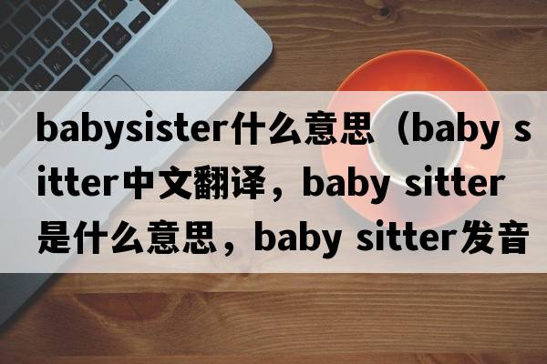 babysister什么意思（baby sitter中文翻譯，baby sitter是什么意思，baby sitter發(fā)音、用法及例句）