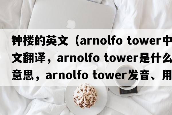 鐘樓的英文（arnolfo tower中文翻譯，arnolfo tower是什么意思，arnolfo tower發(fā)音、用法及例句）