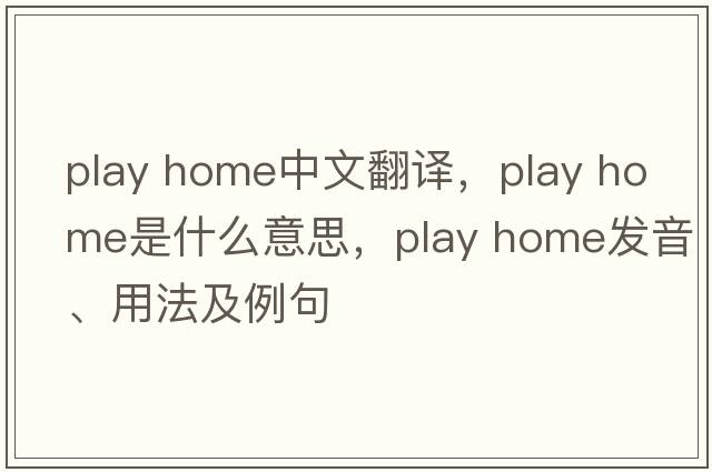 play home中文翻譯，play home是什么意思，play home發(fā)音、用法及例句