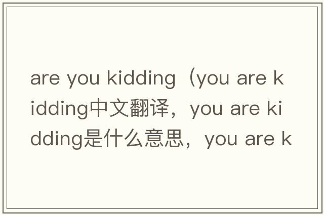 are you kidding（you are kidding中文翻譯，you are kidding是什么意思，you are kidding發(fā)音、用法及例句）