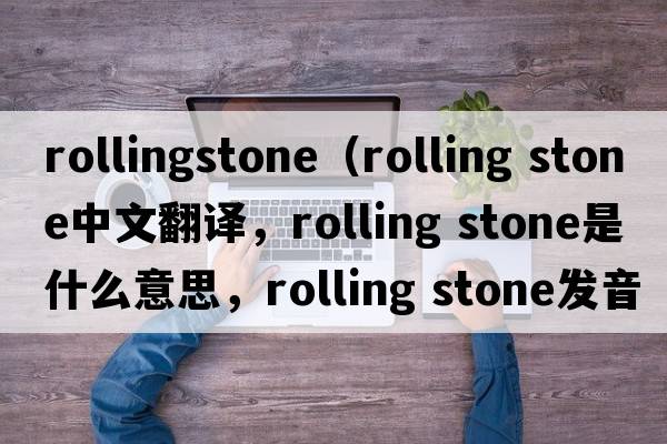 rollingstone（rolling stone中文翻譯，rolling stone是什么意思，rolling stone發(fā)音、用法及例句）