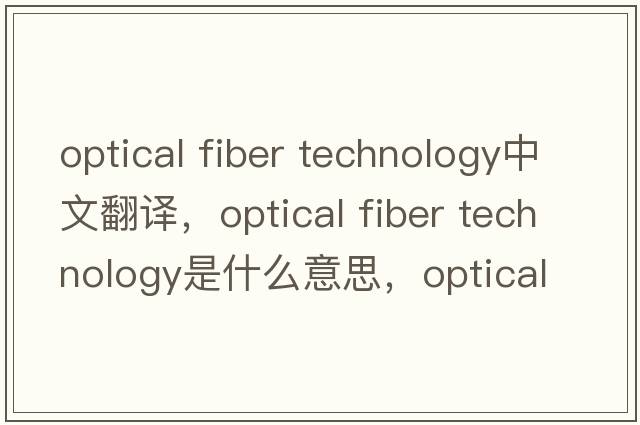 optical fiber technology中文翻譯，optical fiber technology是什么意思，optical fiber technology發(fā)音、用法及例句