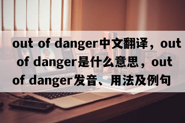 out of danger中文翻譯，out of danger是什么意思，out of danger發(fā)音、用法及例句