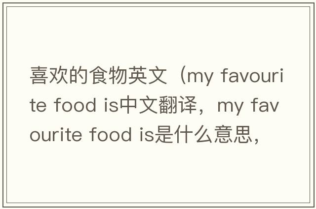 喜歡的食物英文（my favourite food is中文翻譯，my favourite food is是什么意思，my favourite food is發(fā)音、用法及例句）