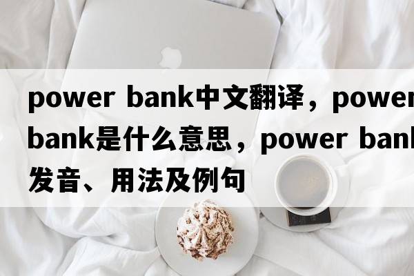 power bank中文翻譯，power bank是什么意思，power bank發(fā)音、用法及例句