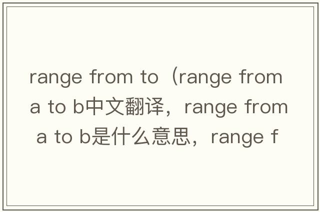 range from to（range from A to B中文翻譯，range from A to B是什么意思，range from A to B發(fā)音、用法及例句）