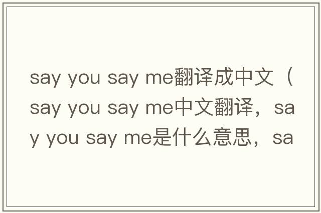 say you say me翻譯成中文（say you say me中文翻譯，say you say me是什么意思，say you say me發(fā)音、用法及例句）