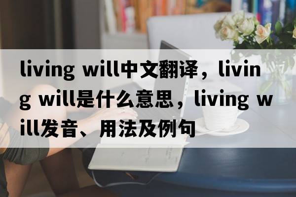 living will中文翻譯，living will是什么意思，living will發(fā)音、用法及例句
