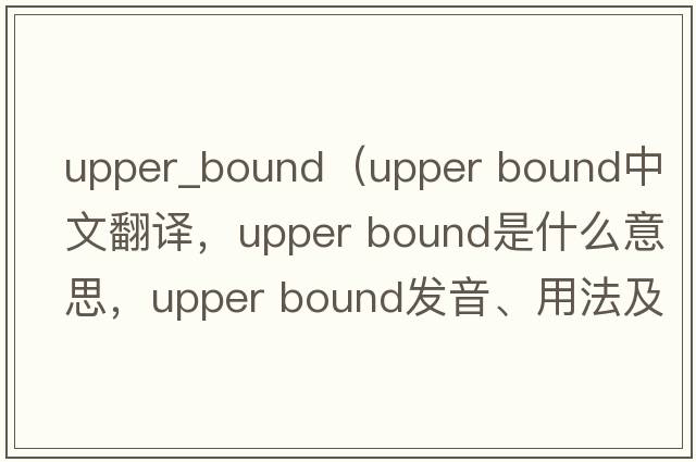 upper_bound（upper bound中文翻譯，upper bound是什么意思，upper bound發(fā)音、用法及例句）
