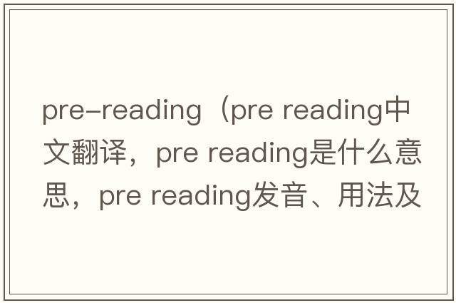 pre-reading（pre reading中文翻譯，pre reading是什么意思，pre reading發(fā)音、用法及例句）