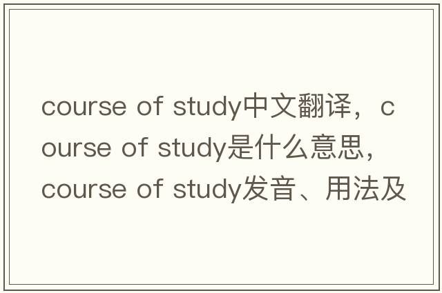 course of study中文翻譯，course of study是什么意思，course of study發(fā)音、用法及例句