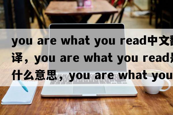 you are what you read中文翻譯，you are what you read是什么意思，you are what you read發(fā)音、用法及例句