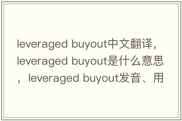 leveraged buyout中文翻譯，leveraged buyout是什么意思，leveraged buyout發(fā)音、用法及例句