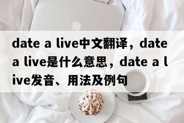date a live中文翻譯，date a live是什么意思，date a live發(fā)音、用法及例句