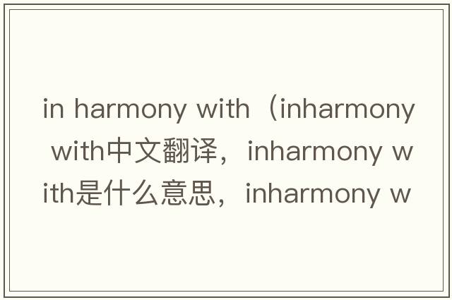 in harmony with（inharmony with中文翻譯，inharmony with是什么意思，inharmony with發(fā)音、用法及例句）