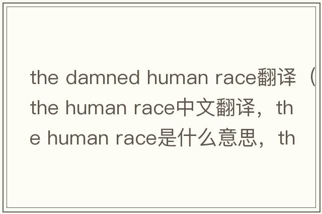 the damned human race翻譯（the human race中文翻譯，the human race是什么意思，the human race發(fā)音、用法及例句）