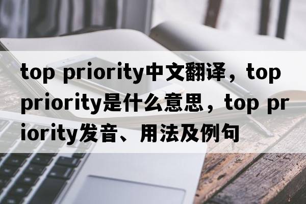 top priority中文翻譯，top priority是什么意思，top priority發(fā)音、用法及例句