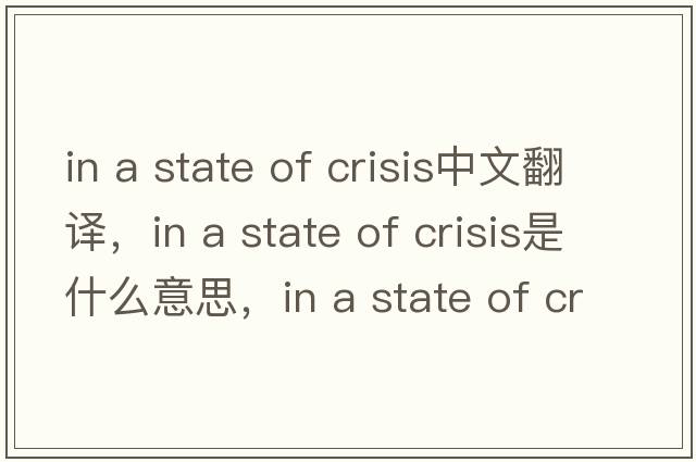 in a state of crisis中文翻譯，in a state of crisis是什么意思，in a state of crisis發(fā)音、用法及例句