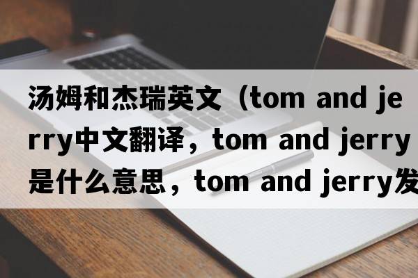湯姆和杰瑞英文（tom and jerry中文翻譯，tom and jerry是什么意思，tom and jerry發(fā)音、用法及例句）